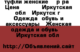 туфли женские 41 р-ра › Цена ­ 1 500 - Иркутская обл., Иркутск г. Одежда, обувь и аксессуары » Женская одежда и обувь   . Иркутская обл.